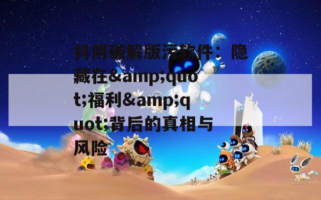 抖阴破解版污软件：隐藏在&quot;福利&quot;背后的真相与风险