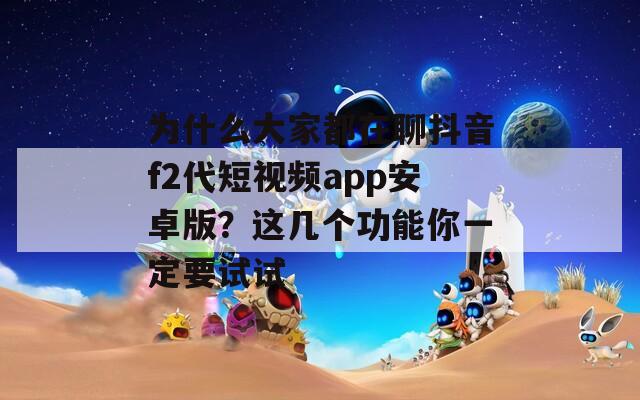 为什么大家都在聊抖音f2代短视频app安卓版？这几个功能你一定要试试