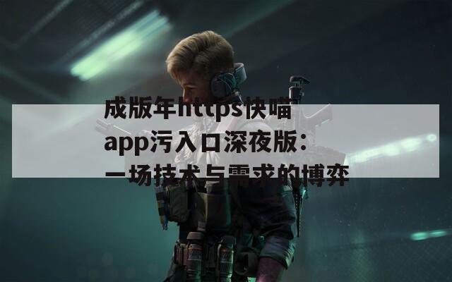 成版年https快喵app污入口深夜版：一场技术与需求的博弈