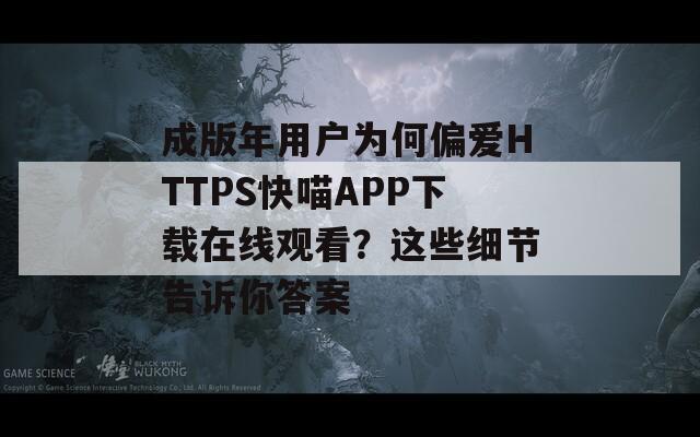 成版年用户为何偏爱HTTPS快喵APP下载在线观看？这些细节告诉你答案