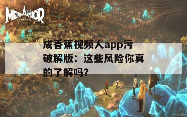 成香蕉视频人app污破解版：这些风险你真的了解吗？