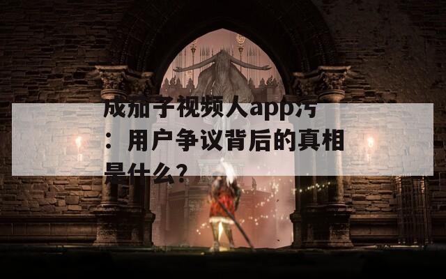 成茄子视频人app污：用户争议背后的真相是什么？