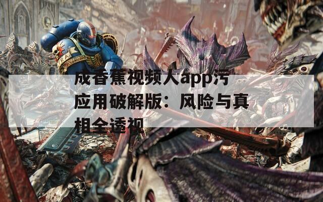 成香蕉视频人app污应用破解版：风险与真相全透视