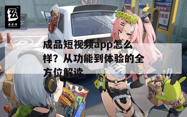 成品短视频app怎么样？从功能到体验的全方位解读