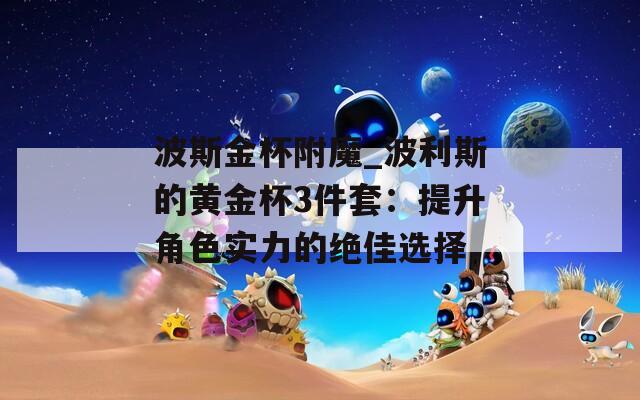 波斯金杯附魔_波利斯的黄金杯3件套：提升角色实力的绝佳选择