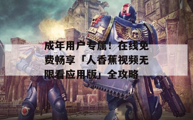 成年用户专属！在线免费畅享「人香蕉视频无限看应用版」全攻略