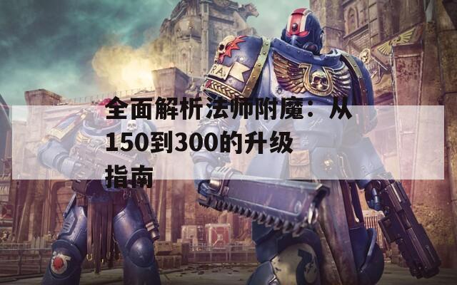 全面解析法师附魔：从150到300的升级指南