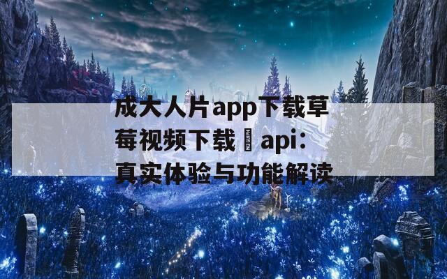 成大人片app下载草莓视频下载汅api：真实体验与功能解读