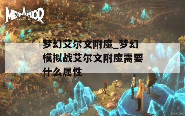 梦幻艾尔文附魔_梦幻模拟战艾尔文附魔需要什么属性