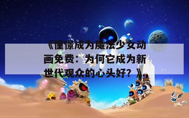 《憧憬成为魔法少女动画免费：为何它成为新世代观众的心头好？》