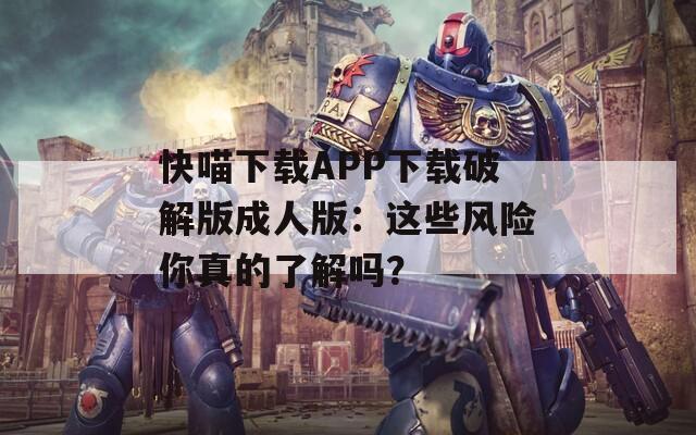 快喵下载APP下载破解版成人版：这些风险你真的了解吗？