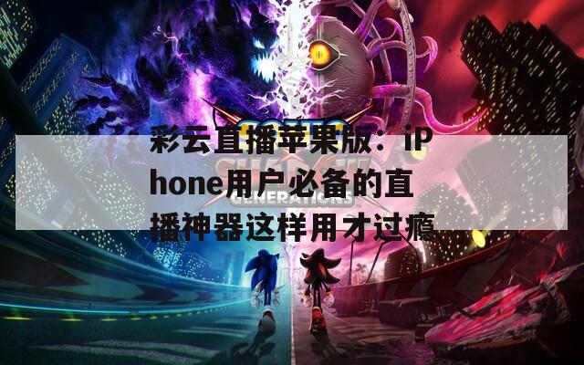 彩云直播苹果版：iPhone用户必备的直播神器这样用才过瘾