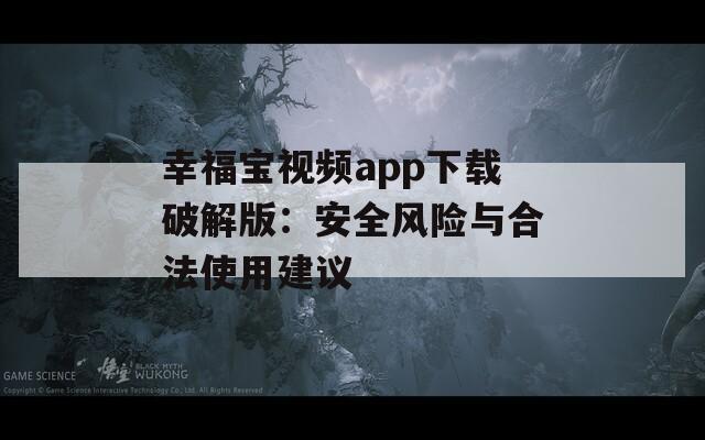 幸福宝视频app下载破解版：安全风险与合法使用建议