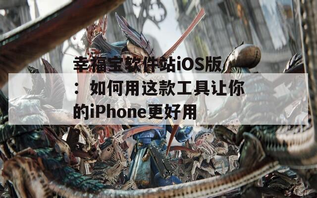 幸福宝软件站iOS版：如何用这款工具让你的iPhone更好用？