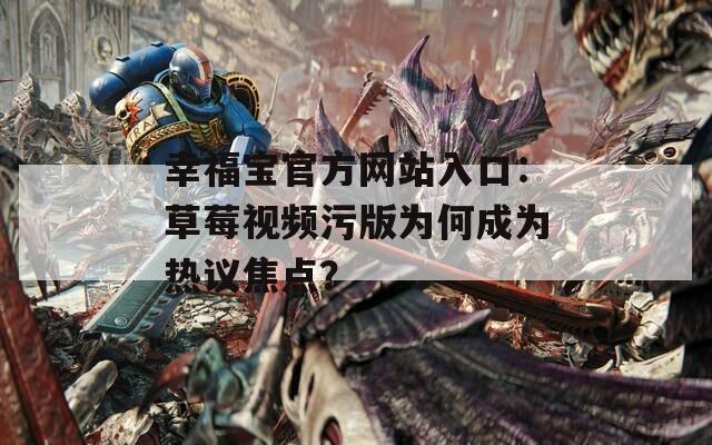 幸福宝官方网站入口：草莓视频污版为何成为热议焦点？