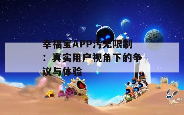 幸福宝APP污无限制：真实用户视角下的争议与体验