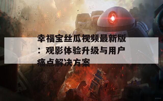 幸福宝丝瓜视频最新版：观影体验升级与用户痛点解决方案