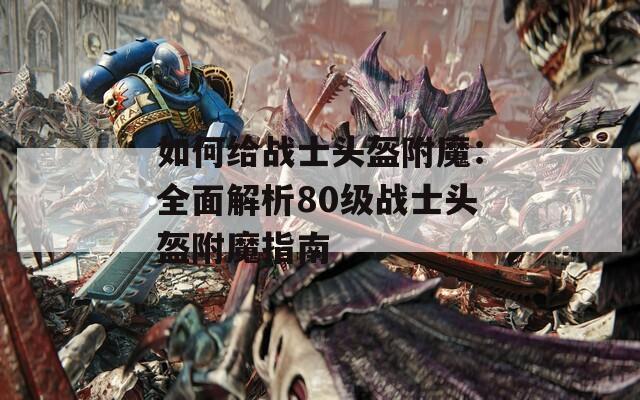 如何给战士头盔附魔：全面解析80级战士头盔附魔指南