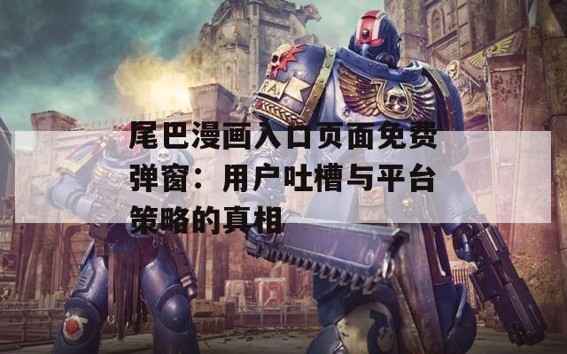 尾巴漫画入口页面免费弹窗：用户吐槽与平台策略的真相