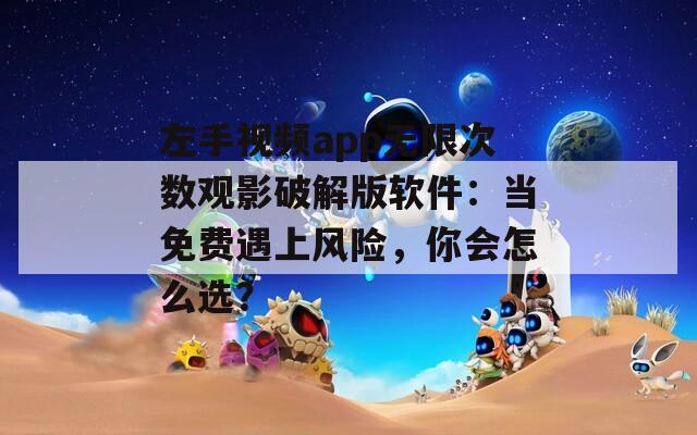 左手视频app无限次数观影破解版软件：当免费遇上风险，你会怎么选？