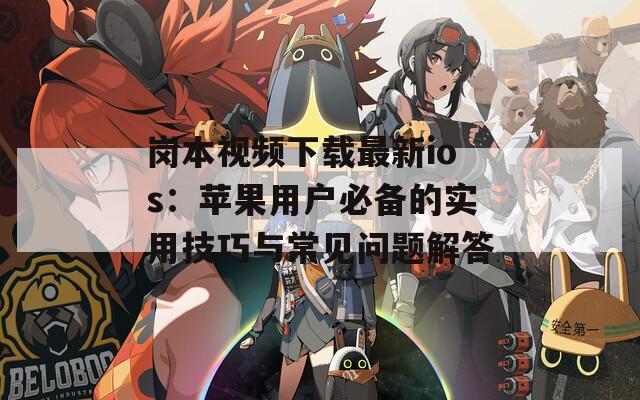 岗本视频下载最新ios：苹果用户必备的实用技巧与常见问题解答