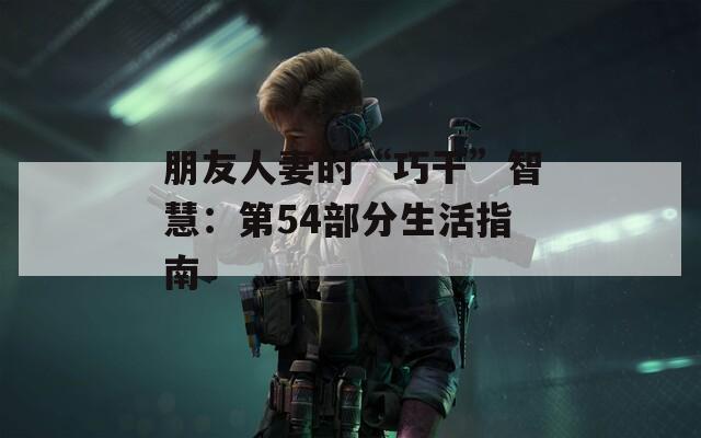朋友人妻的“巧干”智慧：第54部分生活指南