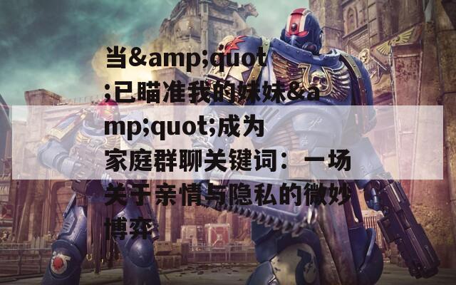 当&quot;已瞄准我的妹妹&quot;成为家庭群聊关键词：一场关于亲情与隐私的微妙博弈