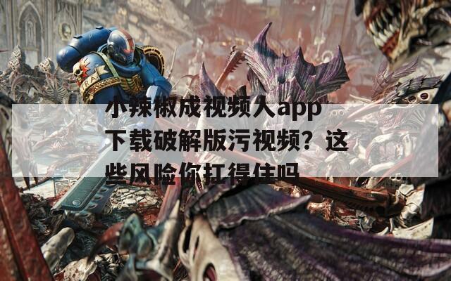 小辣椒成视频人app下载破解版污视频？这些风险你扛得住吗