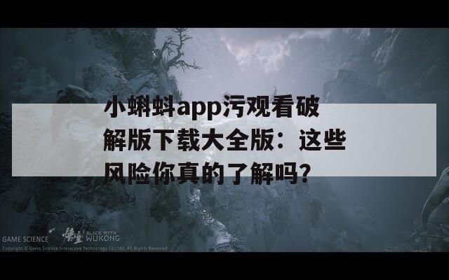小蝌蚪app污观看破解版下载大全版：这些风险你真的了解吗？