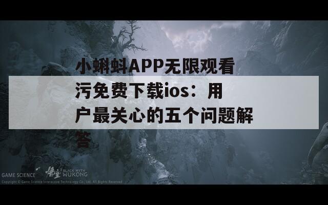 小蝌蚪APP无限观看污免费下载ios：用户最关心的五个问题解答
