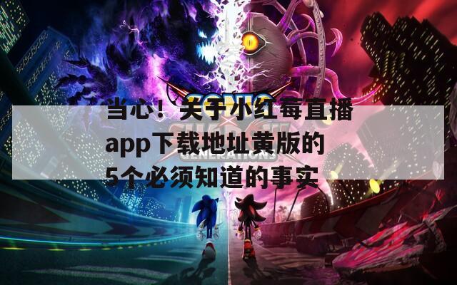 当心！关于小红莓直播app下载地址黄版的5个必须知道的事实