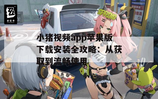 小猪视频app苹果版下载安装全攻略：从获取到流畅使用