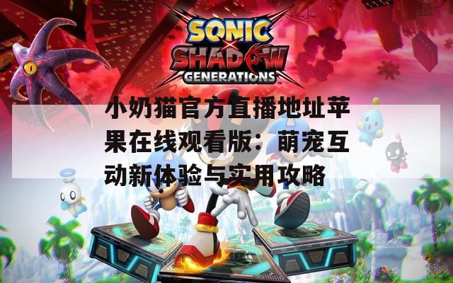 小奶猫官方直播地址苹果在线观看版：萌宠互动新体验与实用攻略