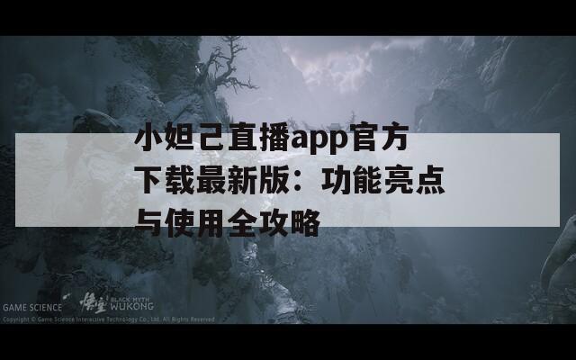 小妲己直播app官方下载最新版：功能亮点与使用全攻略