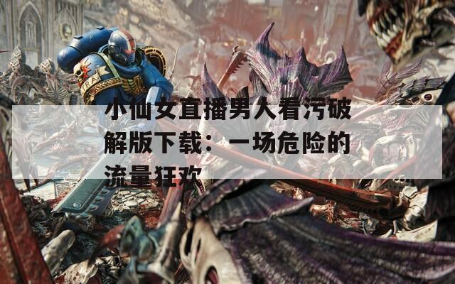 小仙女直播男人看污破解版下载：一场危险的流量狂欢