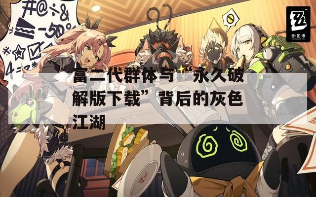 富二代群体与“永久破解版下载”背后的灰色江湖