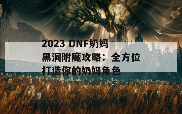 2023 DNF奶妈黑洞附魔攻略：全方位打造你的奶妈角色