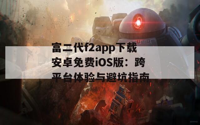 富二代f2app下载安卓免费iOS版：跨平台体验与避坑指南