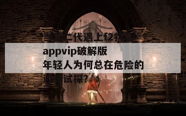 当富二代遇上f2抖音appvip破解版 年轻人为何总在危险的边缘试探？