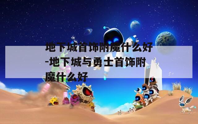 地下城首饰附魔什么好-地下城与勇士首饰附魔什么好