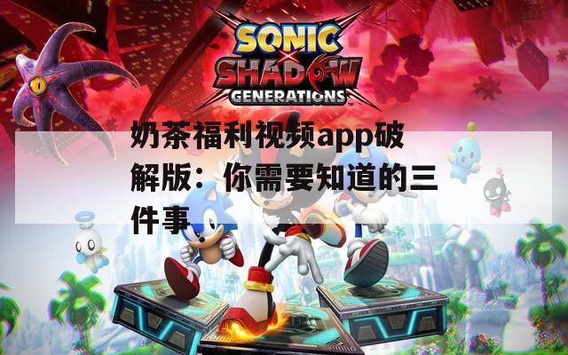 奶茶福利视频app破解版：你需要知道的三件事