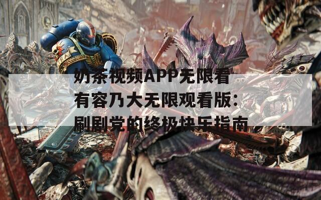 奶茶视频APP无限看有容乃大无限观看版：刷剧党的终极快乐指南