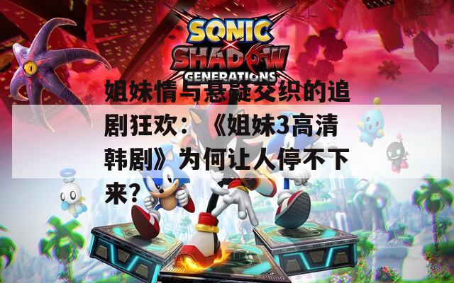 姐妹情与悬疑交织的追剧狂欢：《姐妹3高清韩剧》为何让人停不下来？