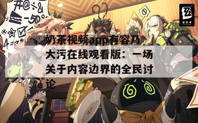 奶茶视频app有容乃大污在线观看版：一场关于内容边界的全民讨论