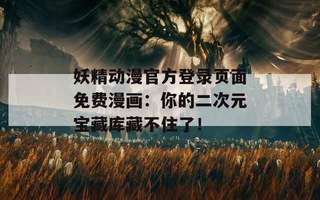 妖精动漫官方登录页面免费漫画：你的二次元宝藏库藏不住了！