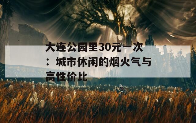大连公园里30元一次：城市休闲的烟火气与高性价比