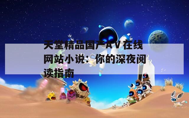 天堂精品国产AⅤ在线网站小说：你的深夜阅读指南