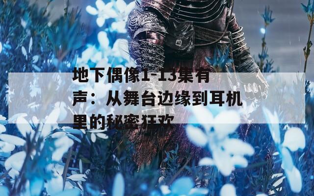 地下偶像1-13集有声：从舞台边缘到耳机里的秘密狂欢