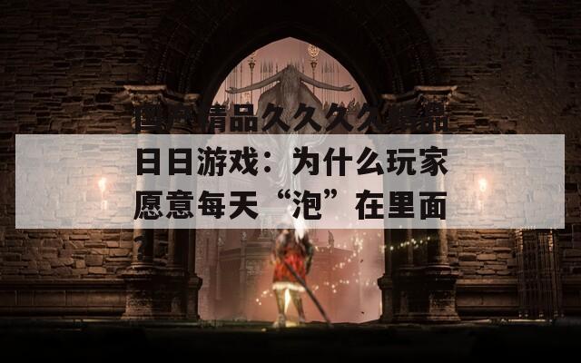 国产精品久久久久精品日日游戏：为什么玩家愿意每天“泡”在里面？
