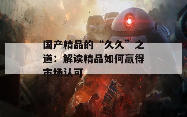 国产精品的“久久”之道：解读精品如何赢得市场认可